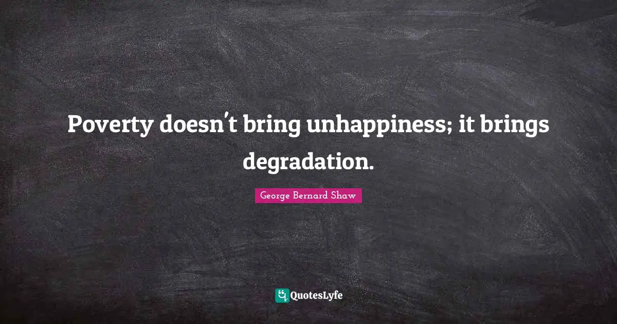 Poverty doesn't bring unhappiness; it brings degradation.