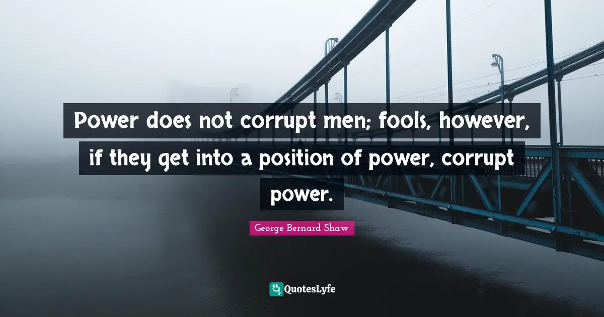 Power does not corrupt men; fools, however, if they get into a position of power, corrupt power.