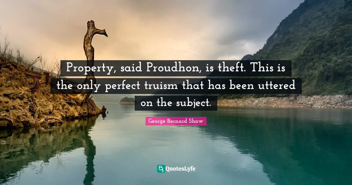 Property, said Proudhon, is theft. This is the only perfect truism that has been uttered on the subject.