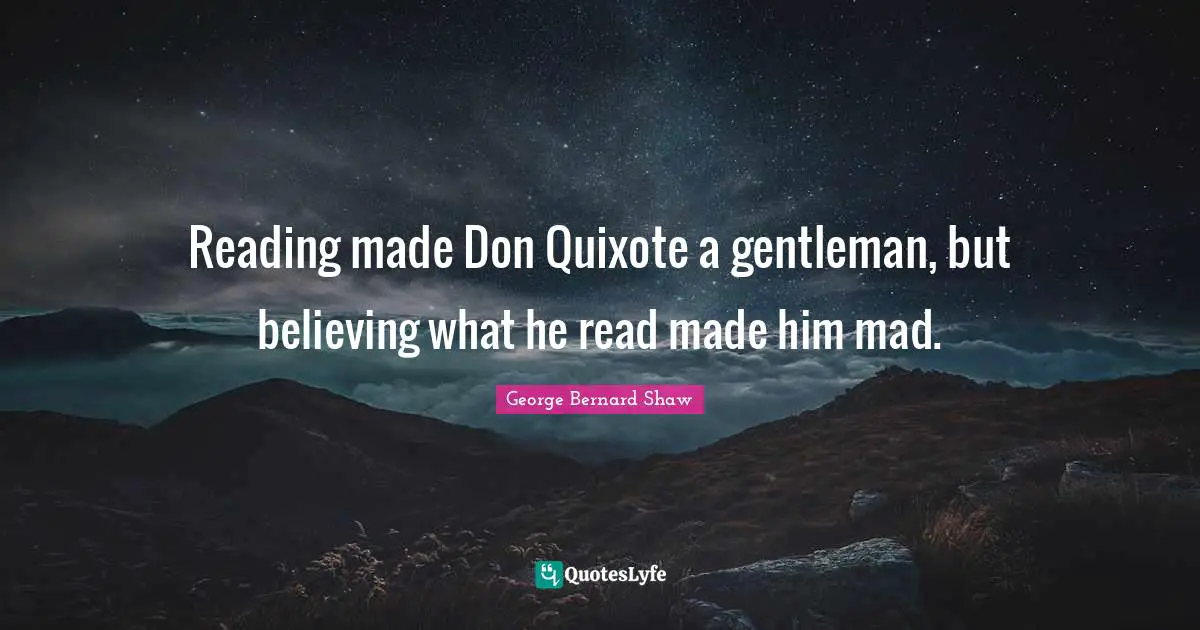 Reading made Don Quixote a gentleman, but believing what he read made him mad.