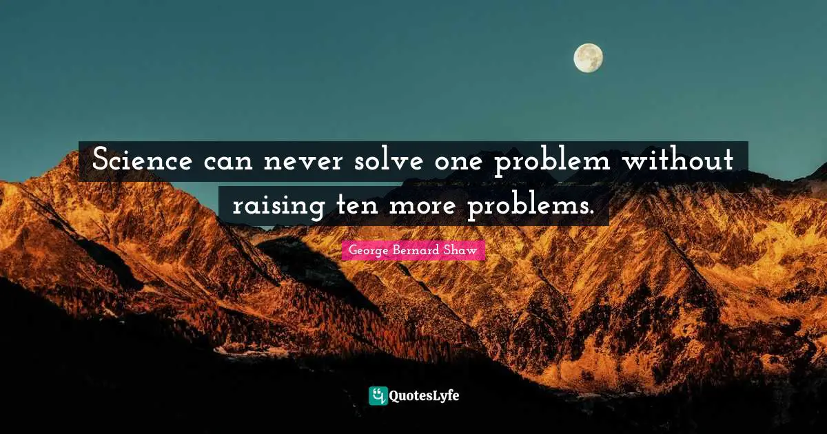 Science can never solve one problem without raising ten more problems.