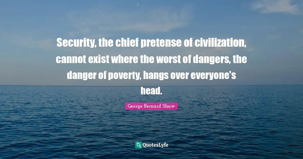 Security, the chief pretense of civilization, cannot exist where the worst of dangers, the danger of poverty, hangs over everyone's head.