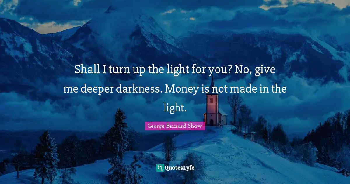 Shall I turn up the light for you? No, give me deeper darkness. Money is not made in the light.