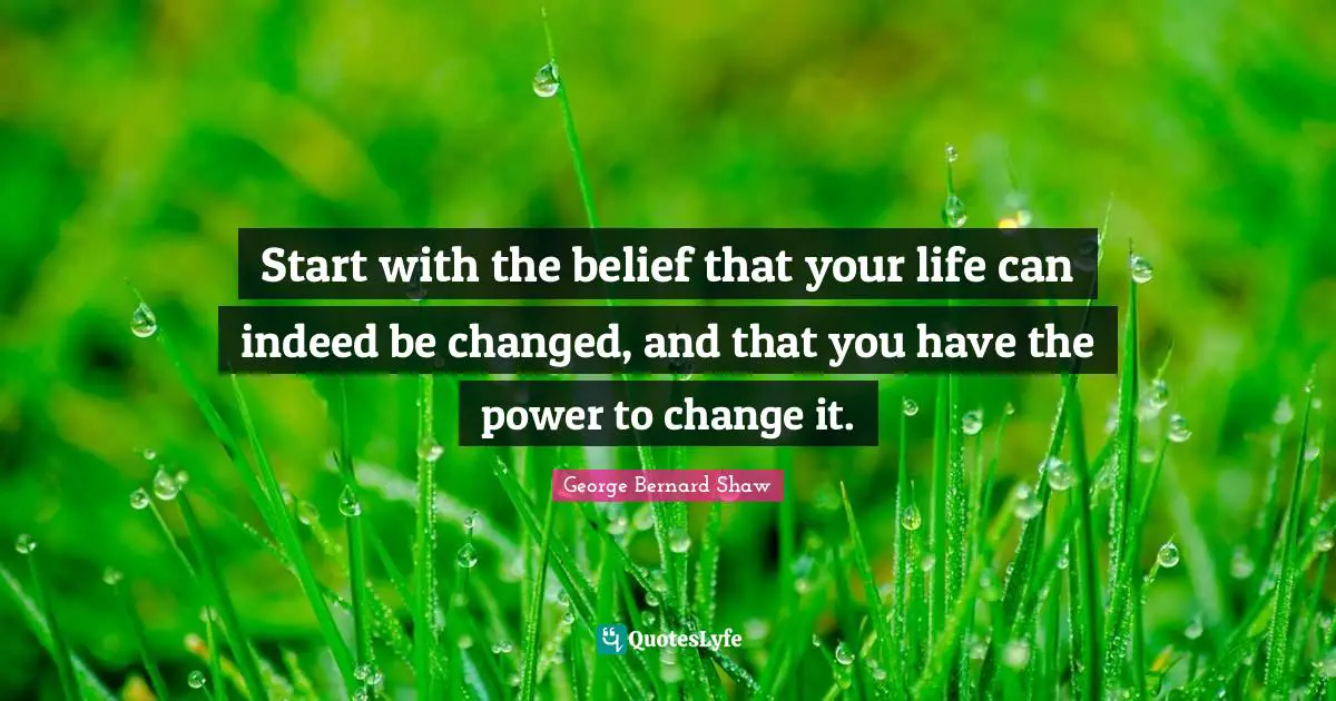 Start with the belief that your life can indeed be changed, and that you have the power to change it.