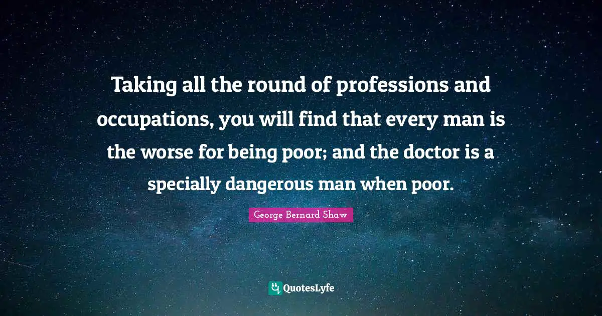 Dangerous Man Quotes: "Taking all the round of professions and occupations, you will find that every man is the worse for being poor; and the doctor is a specially dangerous man when poor."