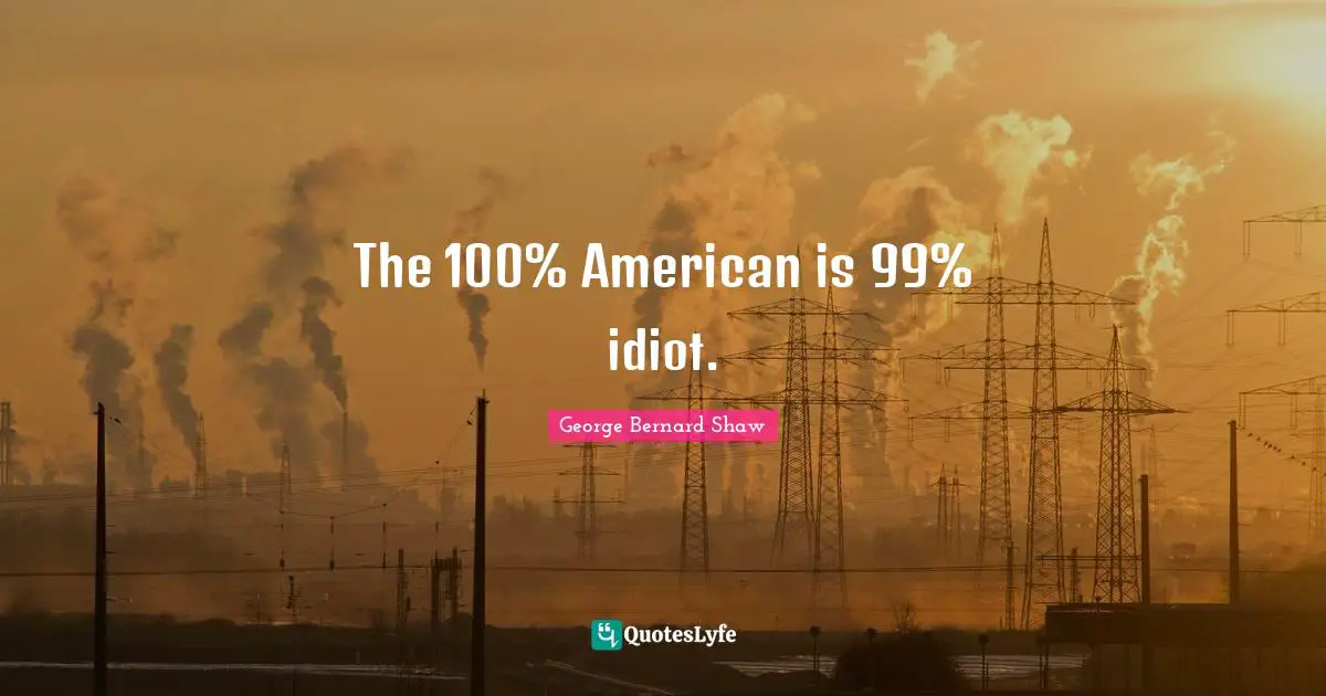 The 100% American is 99% idiot.