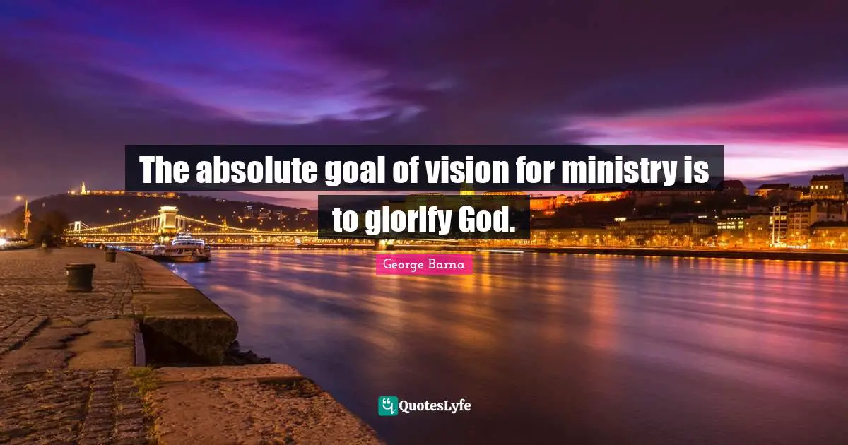 Glorify Quotes: "The absolute goal of vision for ministry is to glorify God."