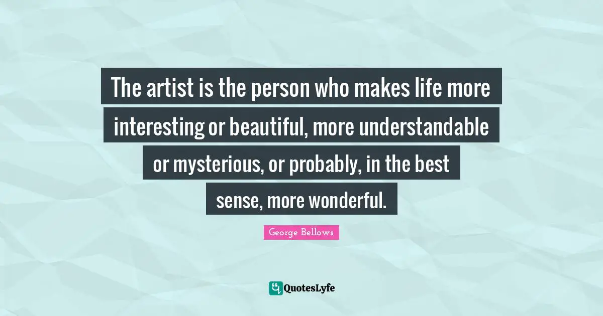 The artist is the person who makes life more interesting or beautiful, more understandable or mysterious, or probably, in the best sense, more wonderful.