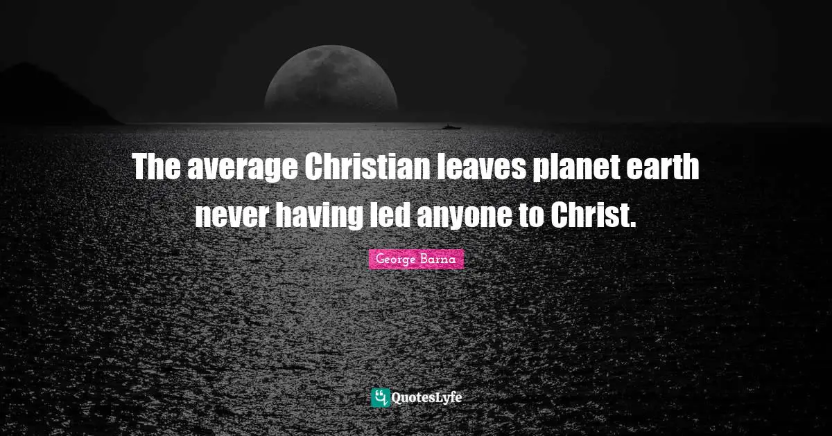 The average Christian leaves planet earth never having led anyone to Christ.