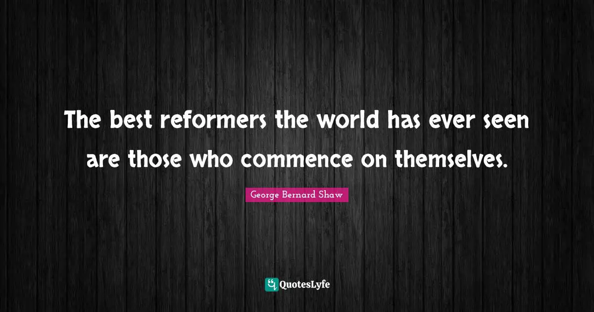 The best reformers the world has ever seen are those who commence on themselves.