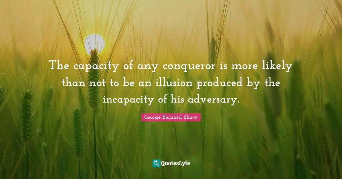 The capacity of any conqueror is more likely than not to be an illusion produced by the incapacity of his adversary.