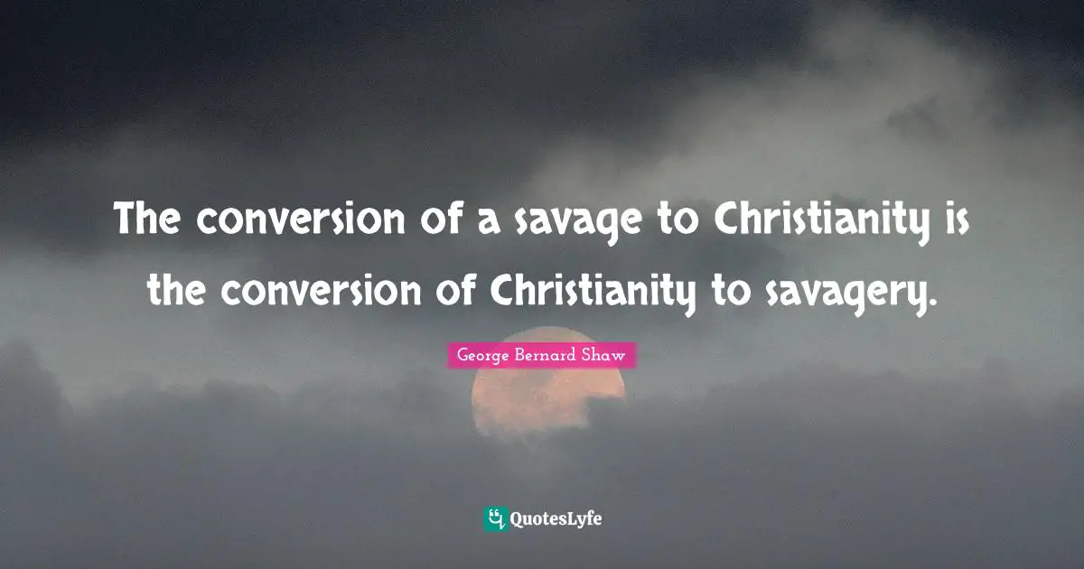 The conversion of a savage to Christianity is the conversion of Christianity to savagery.