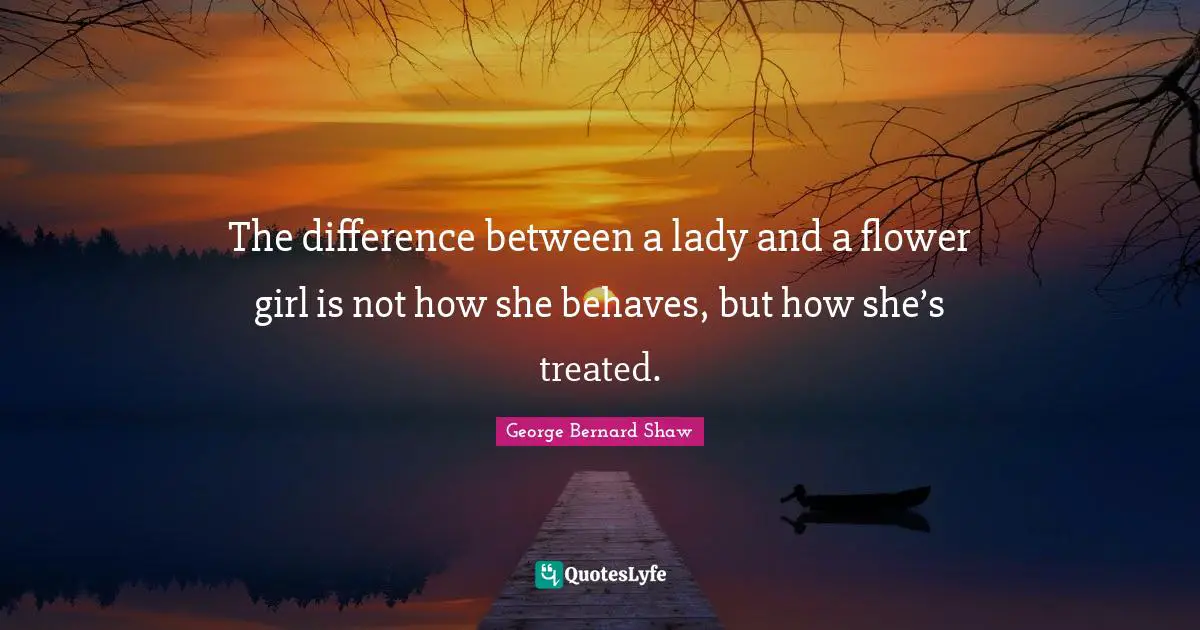 The difference between a lady and a flower girl is not how she behaves, but how she’s treated.