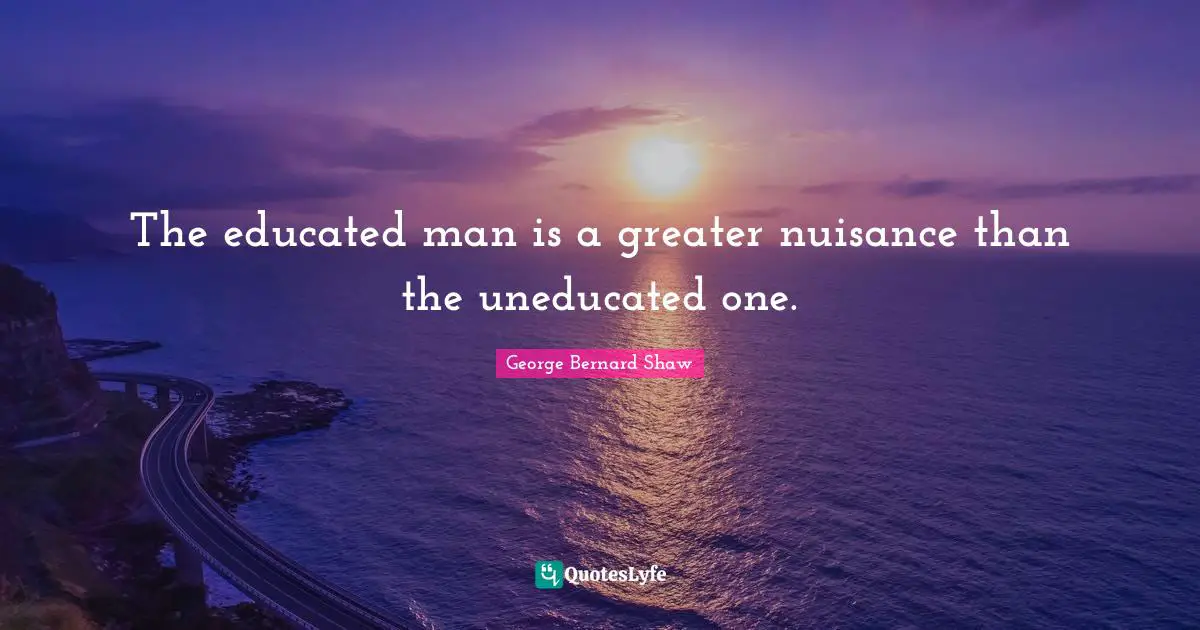 The educated man is a greater nuisance than the uneducated one.