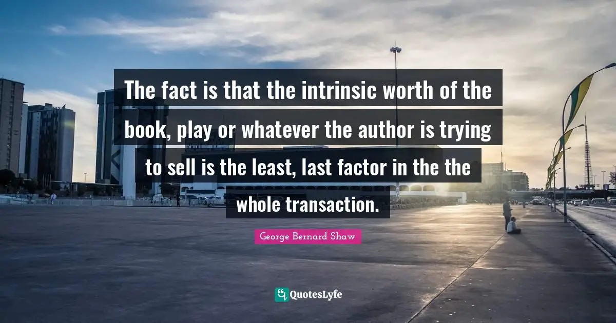 The fact is that the intrinsic worth of the book, play or whatever the author is trying to sell is the least, last factor in the the whole transaction.