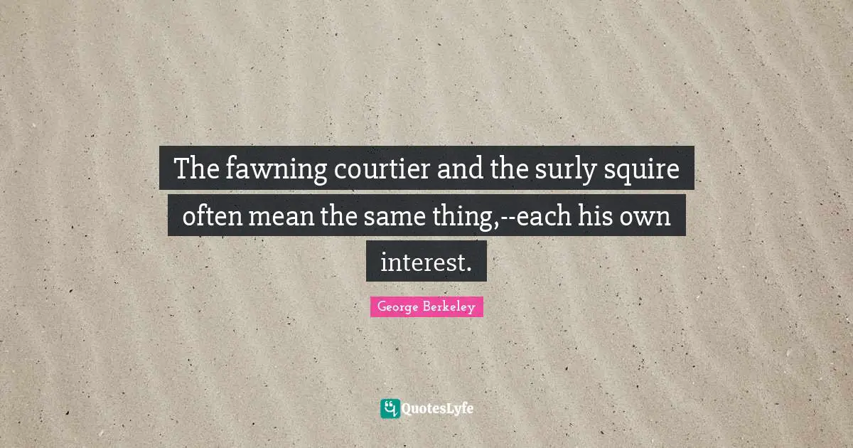 The fawning courtier and the surly squire often mean the same thing,--each his own interest.