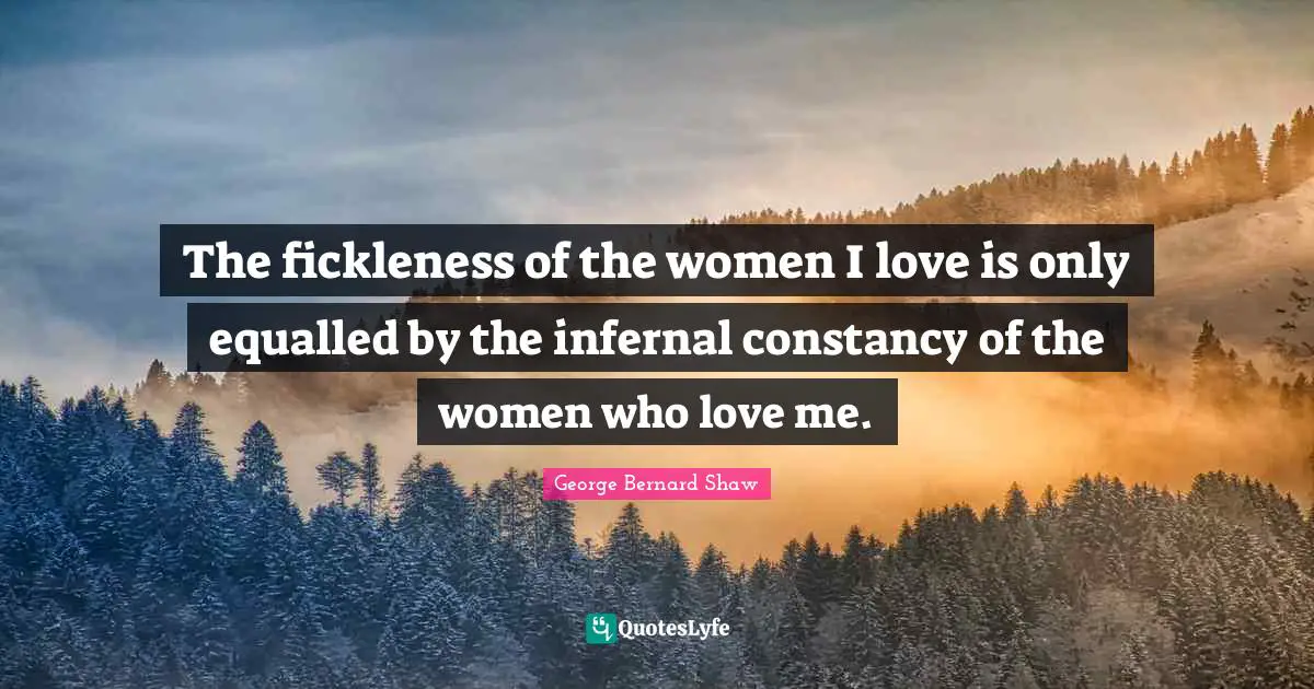 The fickleness of the women I love is only equalled by the infernal constancy of the women who love me.