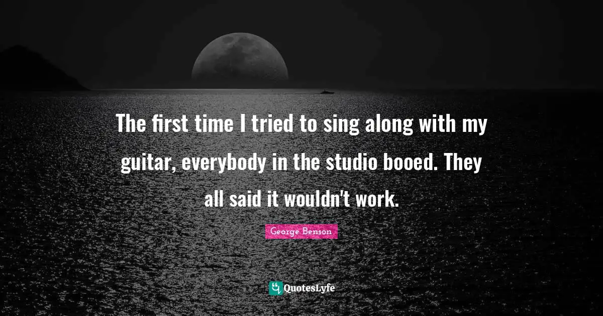 The first time I tried to sing along with my guitar, everybody in the studio booed. They all said it wouldn't work.