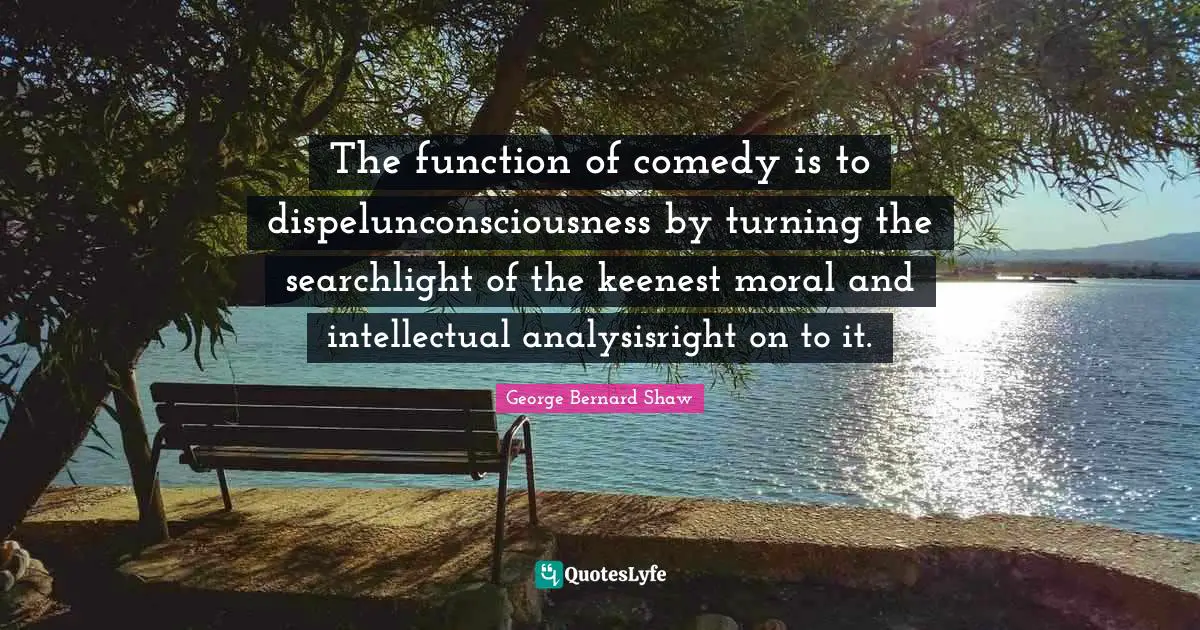 The function of comedy is to dispelunconsciousness by turning the searchlight of the keenest moral and intellectual analysisright on to it.