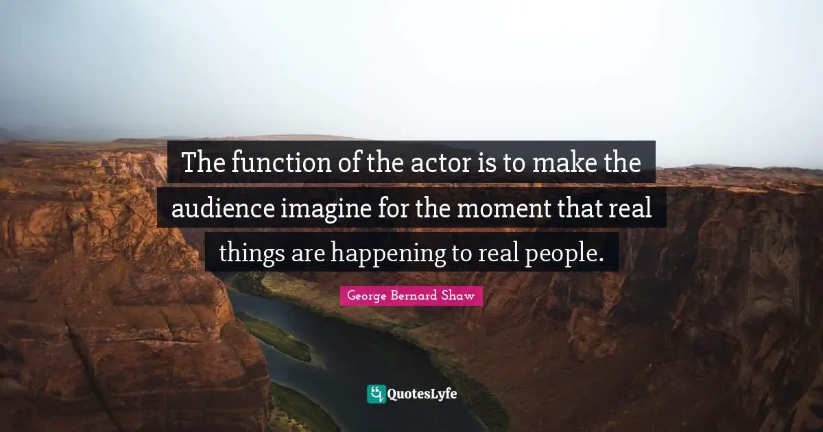 Real Things Quotes: "The function of the actor is to make the audience imagine for the moment that real things are happening to real people."