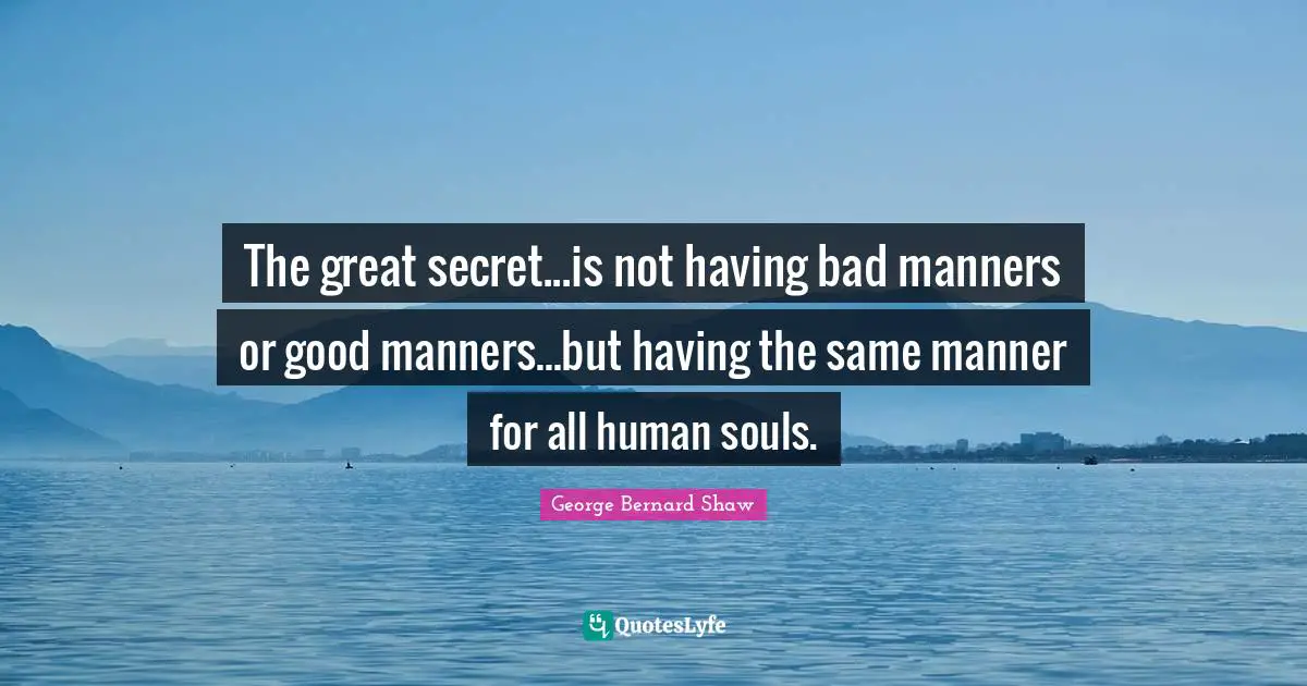 The great secret...is not having bad manners or good manners...but having the same manner for all human souls.