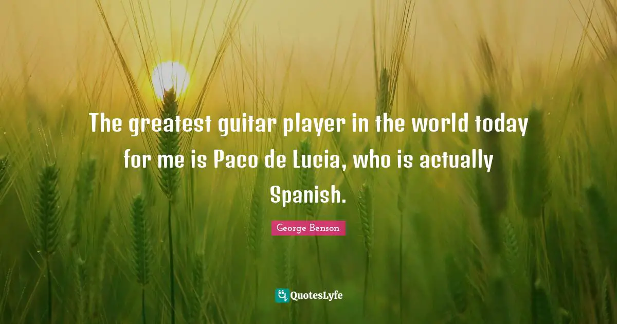 A.C. Benson Quotes: "The greatest guitar player in the world today for me is Paco de Lucia, who is actually Spanish."