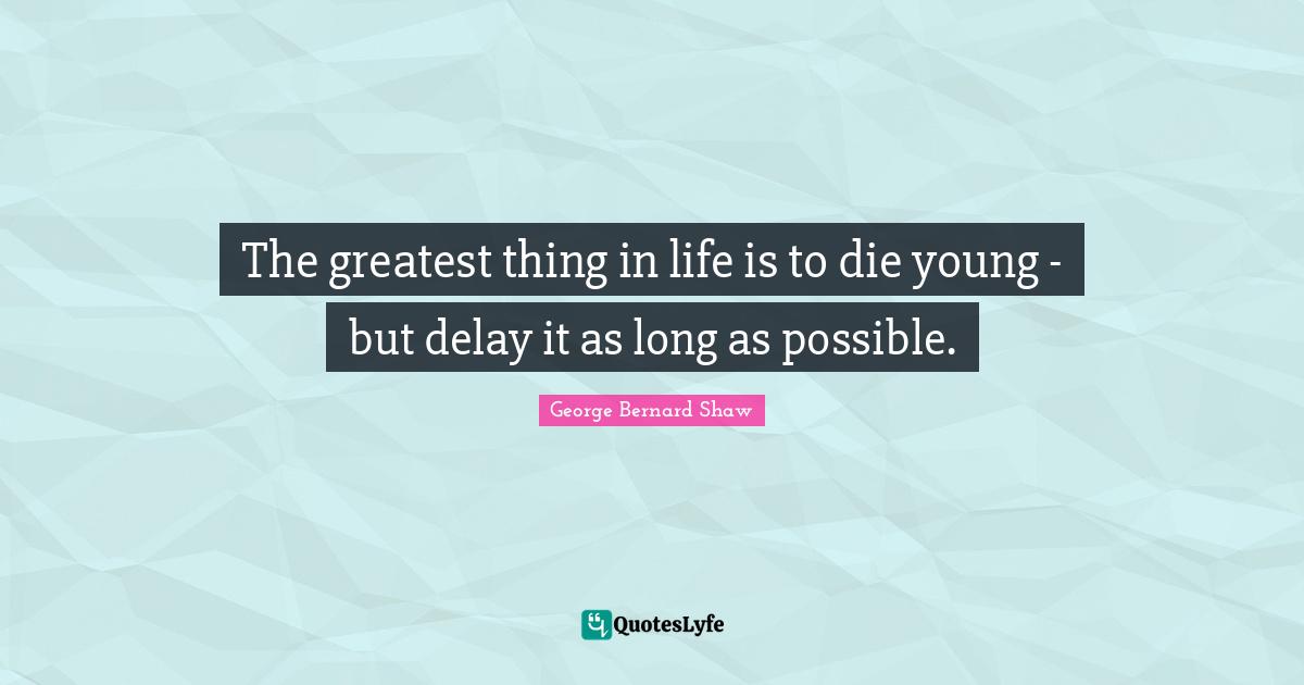 The greatest thing in life is to die young - but delay it as long as possible.