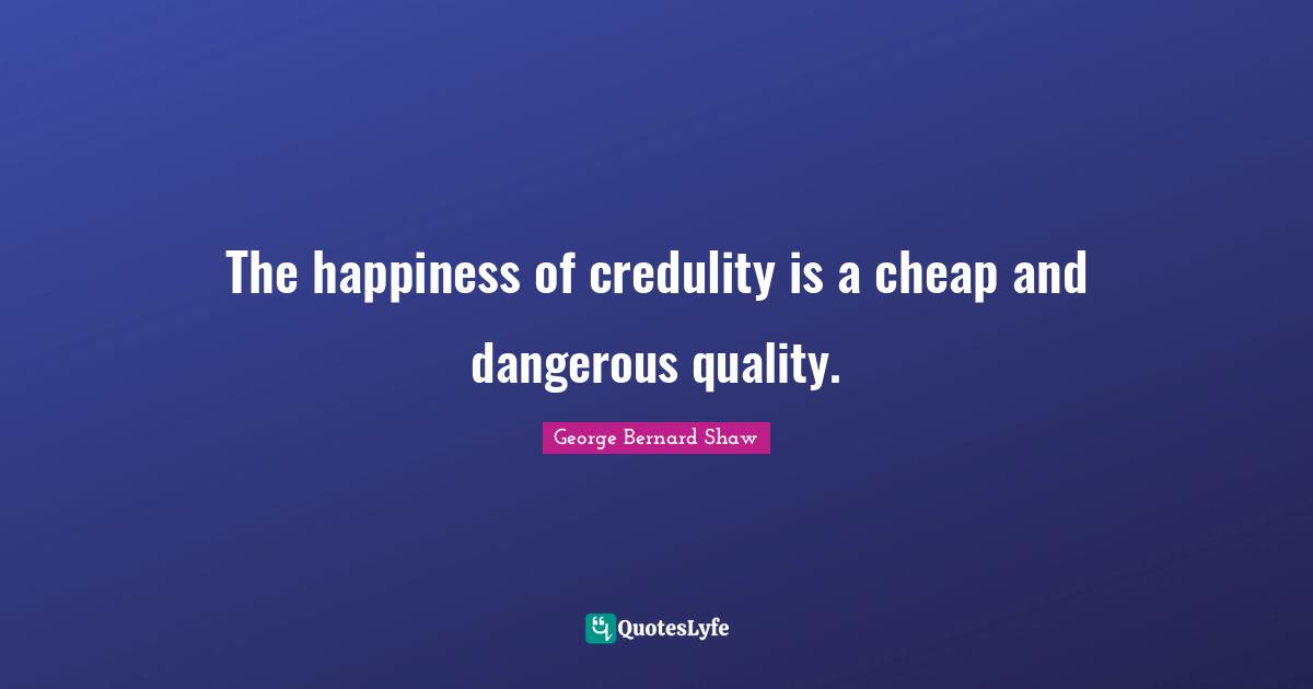 The happiness of credulity is a cheap and dangerous quality.