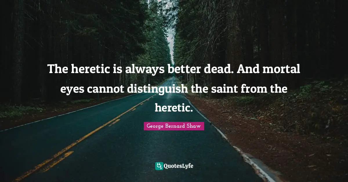The heretic is always better dead. And mortal eyes cannot distinguish the saint from the heretic.