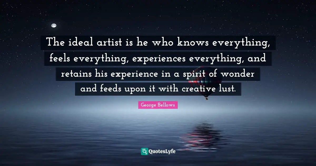 The ideal artist is he who knows everything, feels everything, experiences everything, and retains his experience in a spirit of wonder and feeds upon it with creative lust.