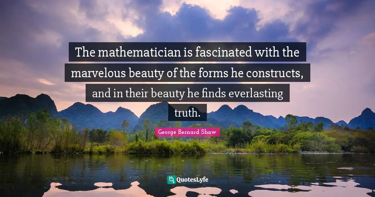 The mathematician is fascinated with the marvelous beauty of the forms he constructs, and in their beauty he finds everlasting truth.