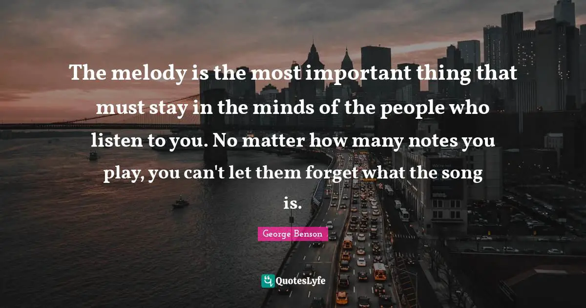 A.C. Benson Quotes: "The melody is the most important thing that must stay in the minds of the people who listen to you. No matter how many notes you play, you can't let them forget what the song is."