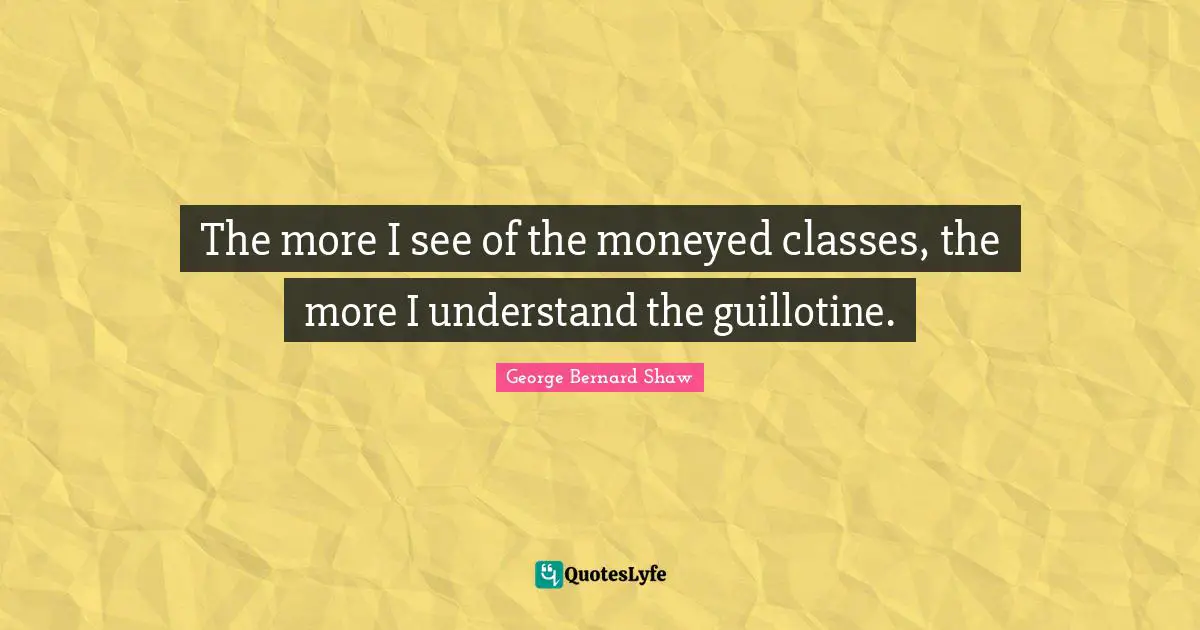 Class Quotes: "The more I see of the moneyed classes, the more I understand the guillotine."
