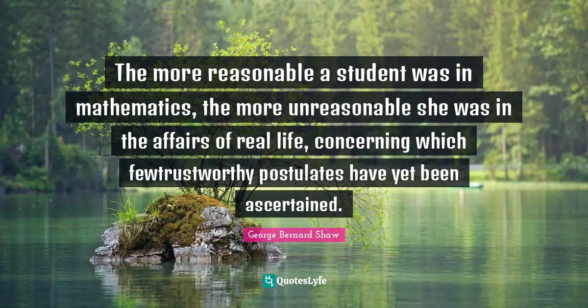 The more reasonable a student was in mathematics, the more unreasonable she was in the affairs of real life, concerning which fewtrustworthy postulates have yet been ascertained.