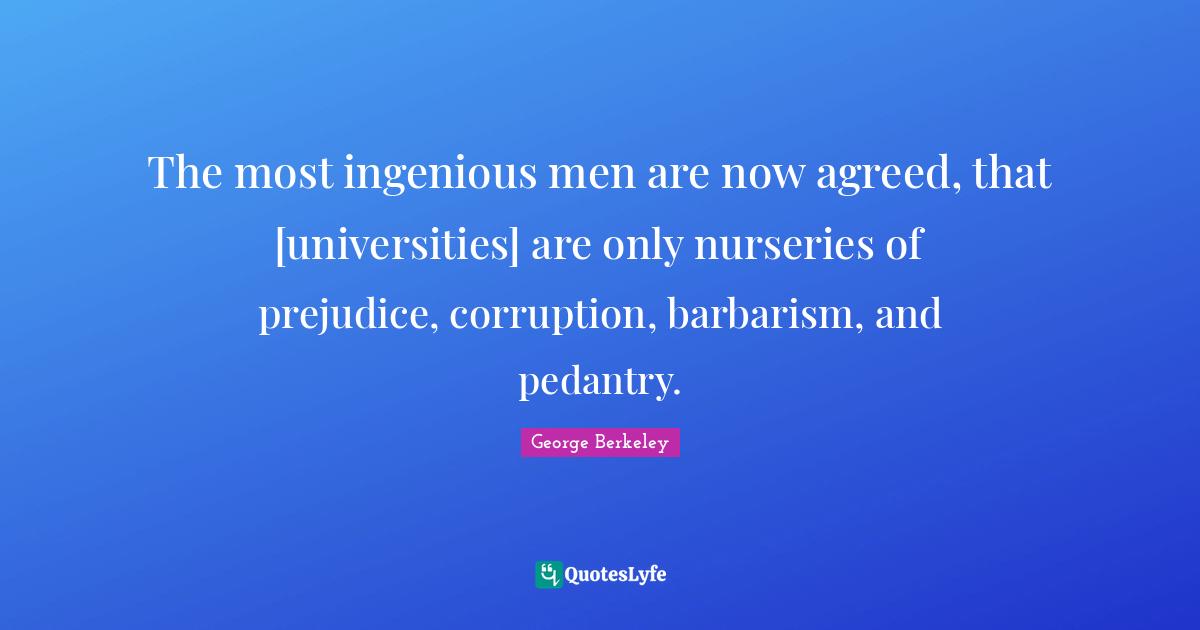 The most ingenious men are now agreed, that [universities] are only nurseries of prejudice, corruption, barbarism, and pedantry.