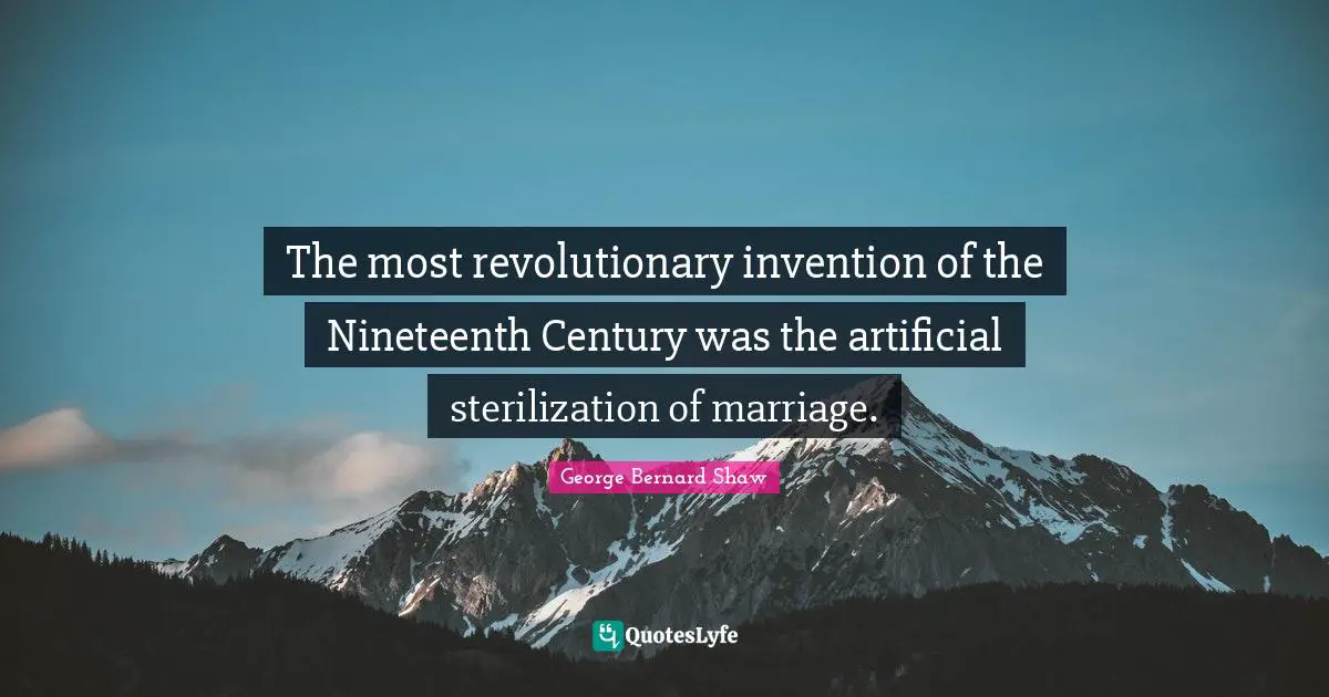 The most revolutionary invention of the Nineteenth Century was the artificial sterilization of marriage.