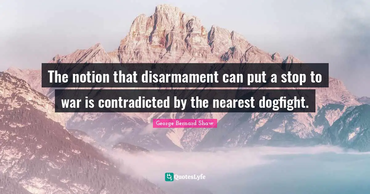 The notion that disarmament can put a stop to war is contradicted by the nearest dogfight.