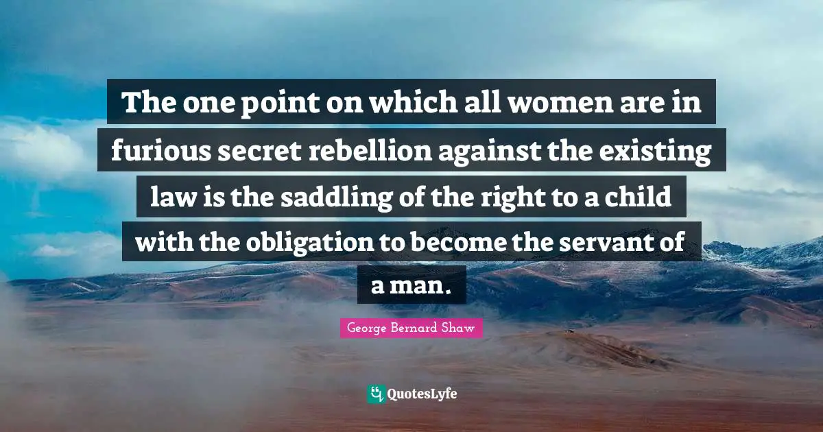 The one point on which all women are in furious secret rebellion against the existing law is the saddling of the right to a child with the obligation to become the servant of a man.