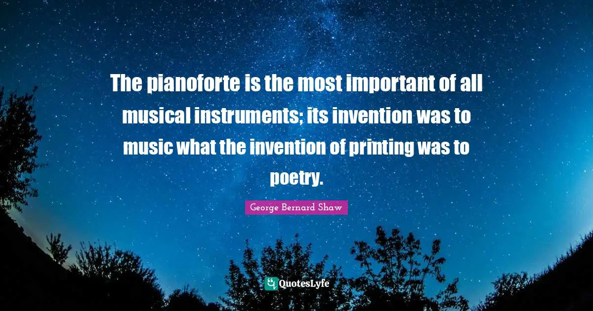 The pianoforte is the most important of all musical instruments; its invention was to music what the invention of printing was to poetry.