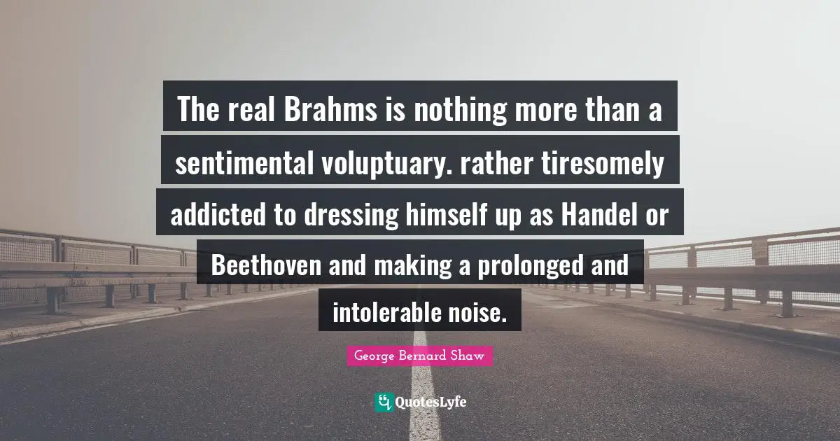 The real Brahms is nothing more than a sentimental voluptuary. rather tiresomely addicted to dressing himself up as Handel or Beethoven and making a prolonged and intolerable noise.