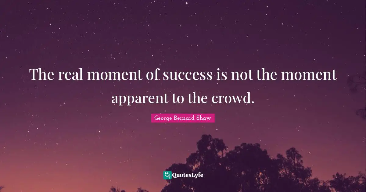 The real moment of success is not the moment apparent to the crowd.