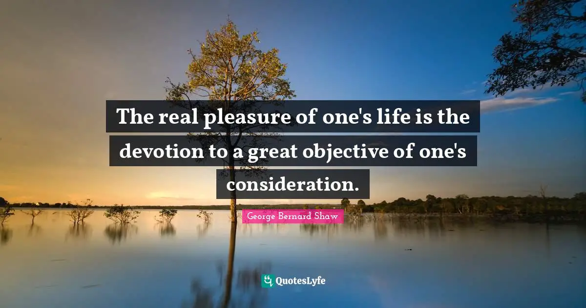 The real pleasure of one's life is the devotion to a great objective of one's consideration.