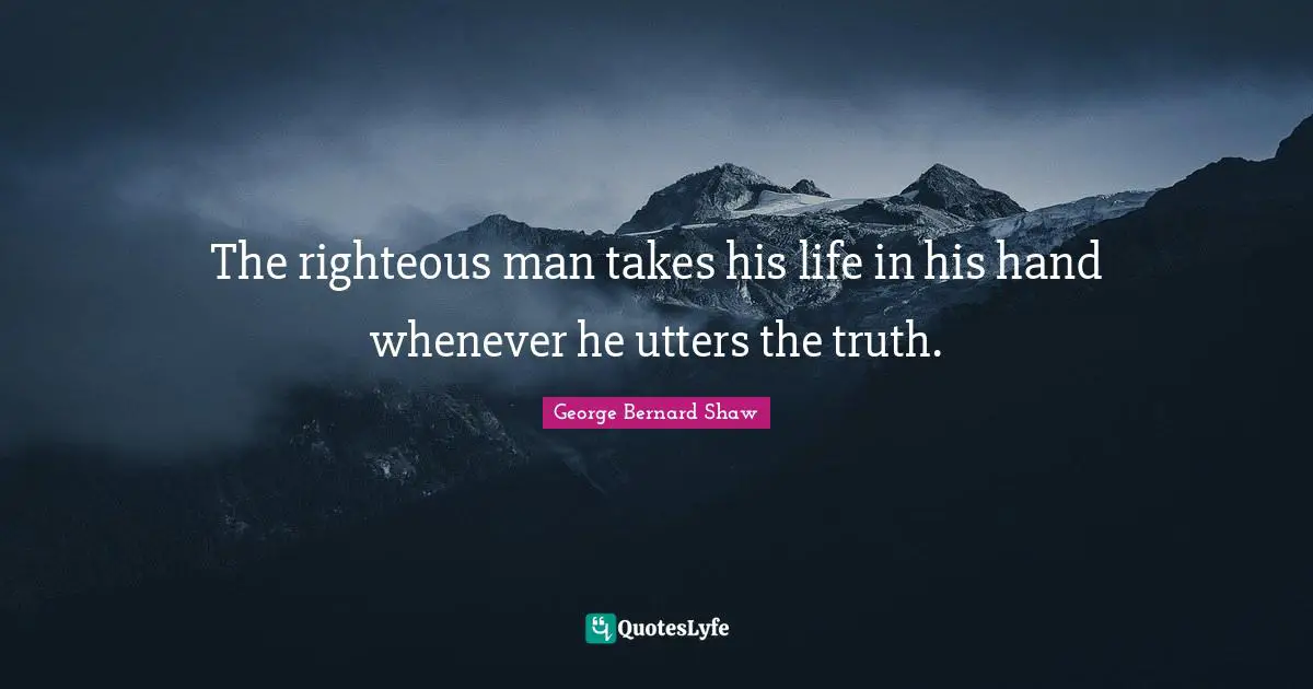 The righteous man takes his life in his hand whenever he utters the truth.