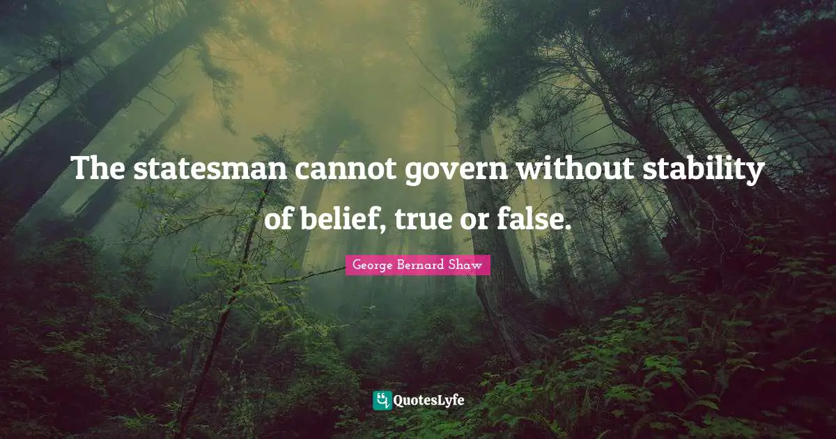 The statesman cannot govern without stability of belief, true or false.