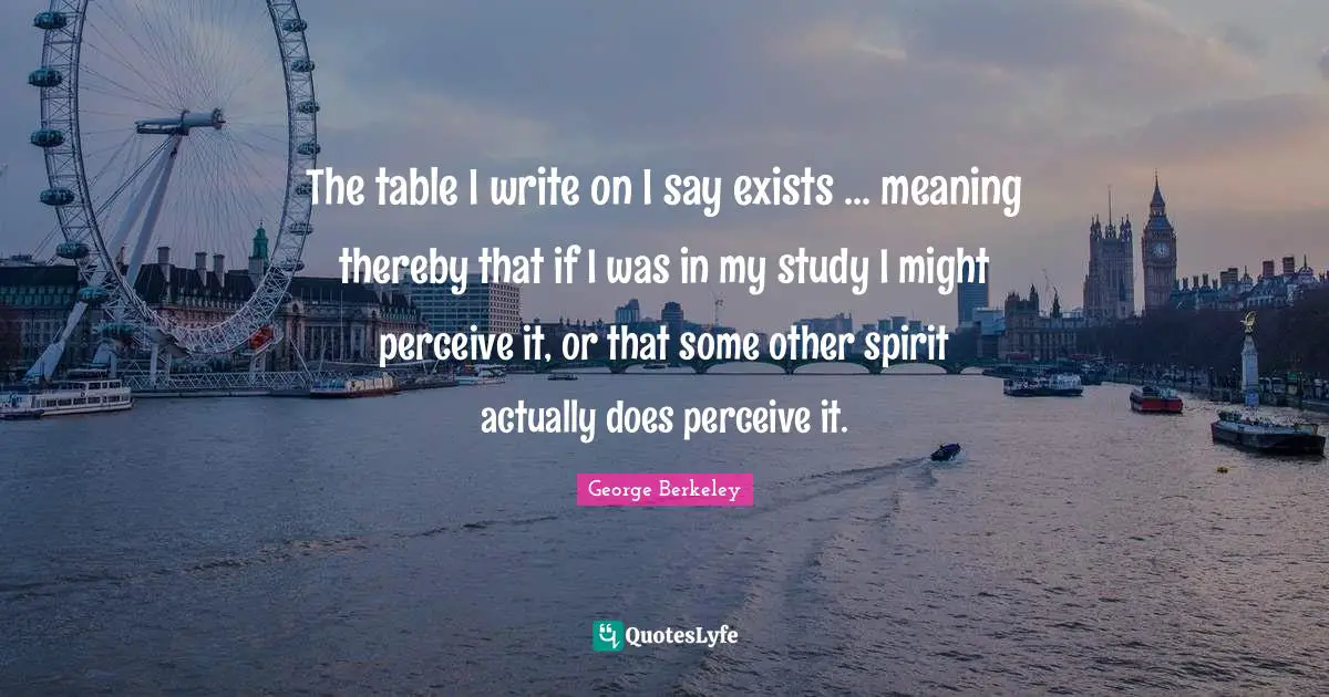 The table I write on I say exists ... meaning thereby that if I was in my study I might perceive it, or that some other spirit actually does perceive it.