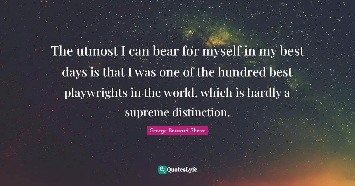 The utmost I can bear for myself in my best days is that I was one of the hundred best playwrights in the world, which is hardly a supreme distinction.