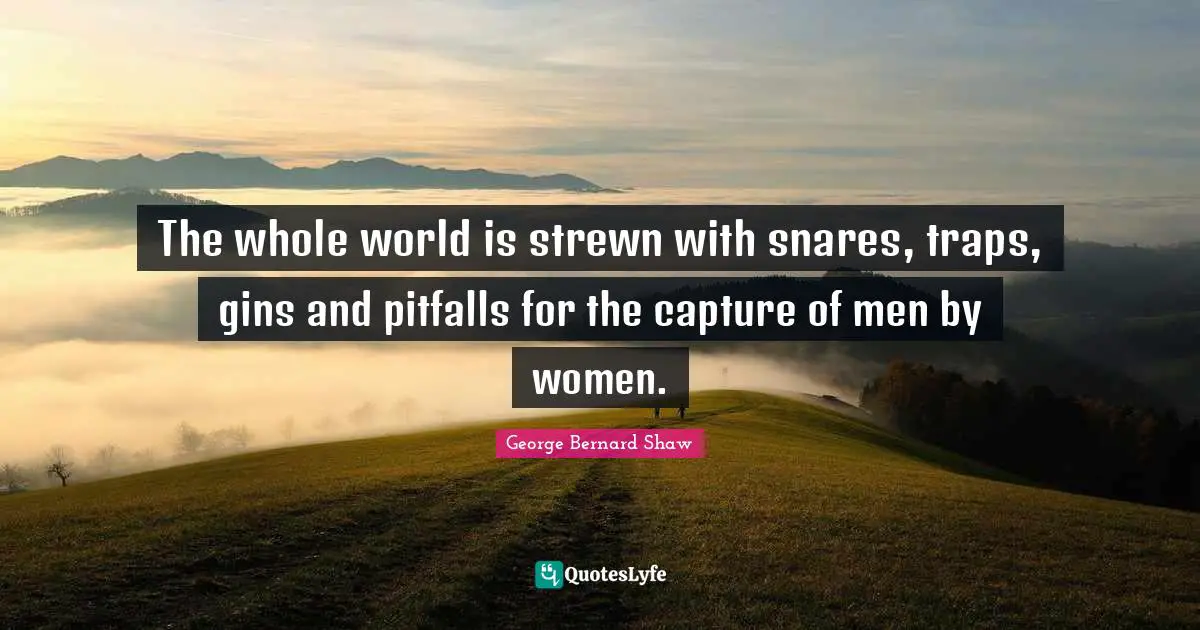 The whole world is strewn with snares, traps, gins and pitfalls for the capture of men by women.