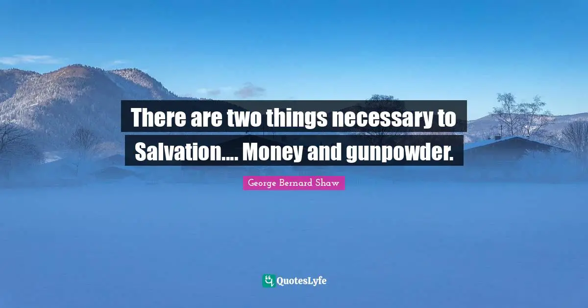 There are two things necessary to Salvation.... Money and gunpowder.