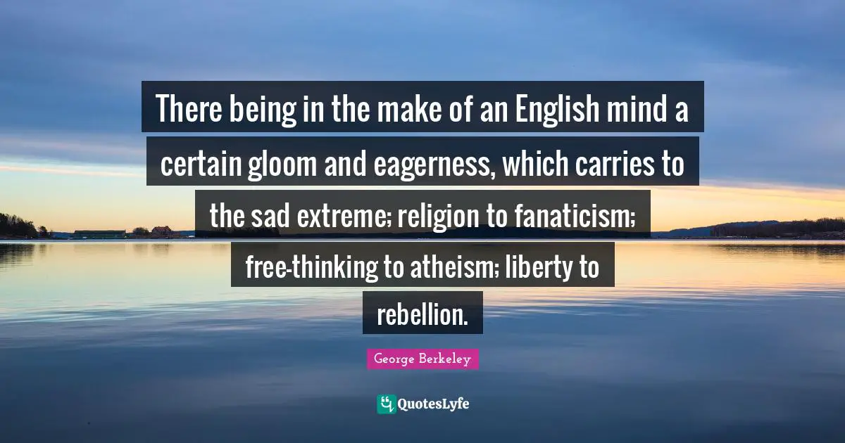 There being in the make of an English mind a certain gloom and eagerness, which carries to the sad extreme; religion to fanaticism; free-thinking to atheism; liberty to rebellion.