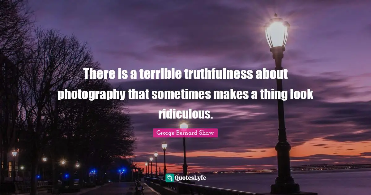 There is a terrible truthfulness about photography that sometimes makes a thing look ridiculous.